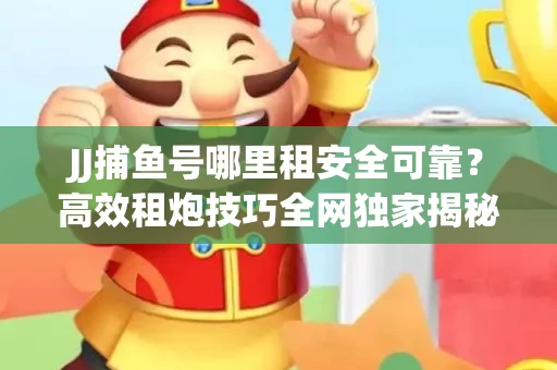 JJ捕鱼号哪里租安全可靠？高效租炮技巧全网独家揭秘
