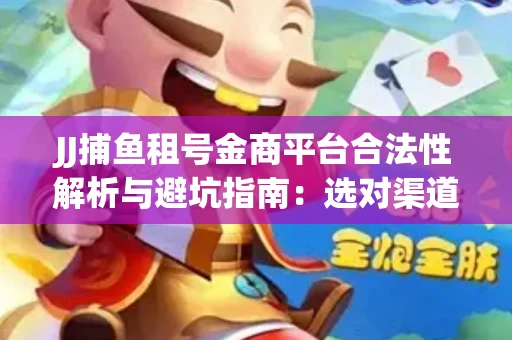 JJ捕鱼租号金商平台合法性解析与避坑指南：选对渠道才能安心赚钱