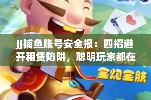 JJ捕鱼账号安全报：四招避开租赁陷阱，聪明玩家都在做