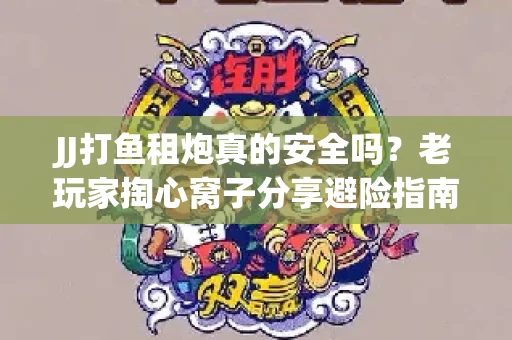 JJ打鱼租炮真的安全吗？老玩家掏心窝子分享避险指南