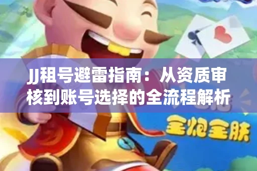 JJ租号避雷指南：从资质审核到账号选择的全流程解析！捕鱼经典账号有何独特差异？