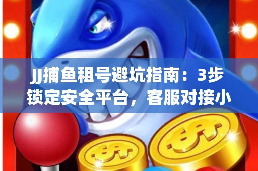 JJ捕鱼租号避坑指南：3步锁定安全平台，客服对接小技巧全公开